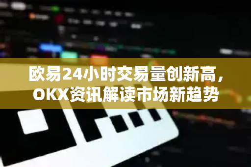 欧易24小时交易量创新高，OKX资讯解读市场新趋势
