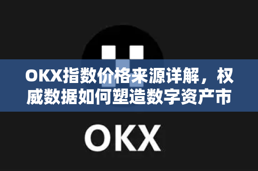 OKX指数价格来源详解，权威数据如何塑造数字资产市场