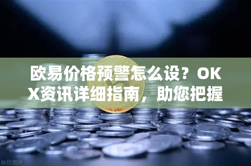 欧易价格预警怎么设？OKX资讯详细指南，助您把握市场先机